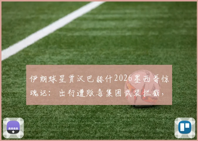 伊朗球星贾汉巴赫什2026墨西哥惊魂记：出行遭贩毒集团武装拦截，球员海外安全引深思