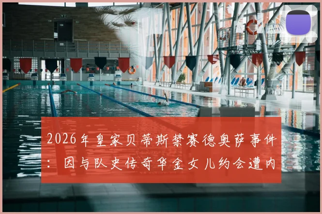 2026年皇家贝蒂斯禁赛德奥萨事件：因与队史传奇华金女儿约会遭内部处罚