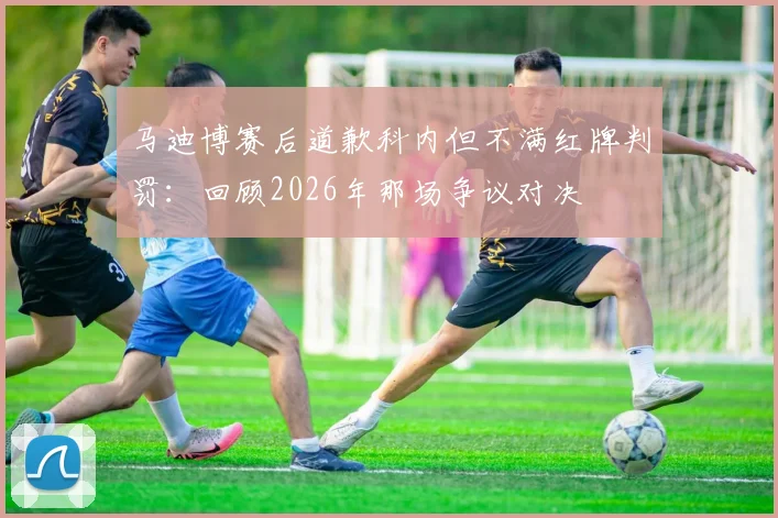 马迪博赛后道歉科内但不满红牌判罚：回顾2026年那场争议对决