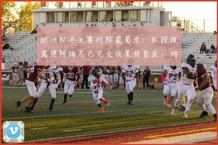 欧洲杯半决赛对阵葡萄牙：队报披露楚阿梅尼已完全恢复将首发，姆巴佩确认可出战，法国队最强阵呼之欲出