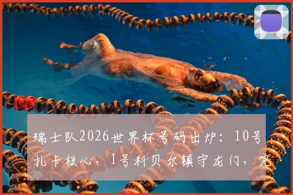 瑞士队2026世界杯号码出炉：10号扎卡核心，1号科贝尔镇守龙门，完整名单及球衣选购指南