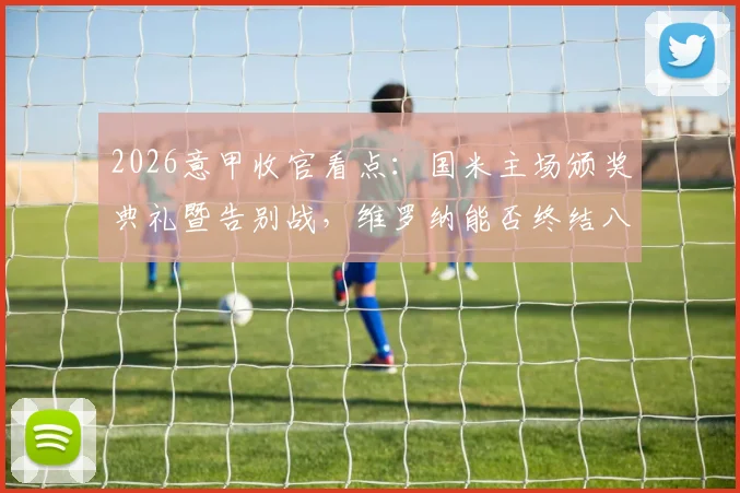 2026意甲收官看点：国米主场颁奖典礼暨告别战，维罗纳能否终结八轮不胜尴尬纪录