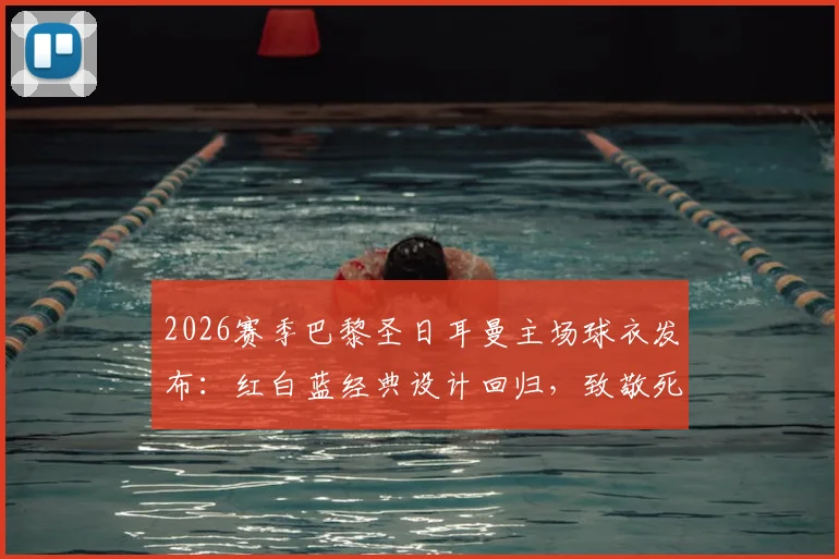 2026赛季巴黎圣日耳曼主场球衣发布:红白蓝经典设计回归,致敬死忠球迷,附发售时间与球衣细节详解