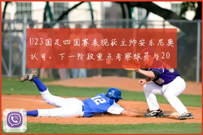 U23国足四国赛表现获主帅安东尼奥认可，下一阶段重点考察球员与2026奥运预选赛备战思路