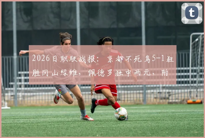 2026日职联战报：京都不死鸟5-1狂胜冈山绿雉，佩德罗独中两元，附比赛精华回看与球队现状解读