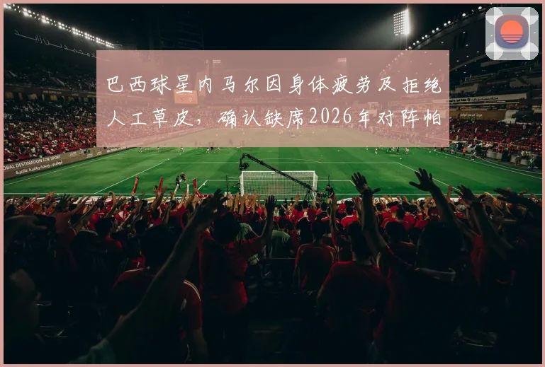 巴西球星内马尔因身体疲劳及拒绝人工草皮，确认缺席2026年对阵帕尔梅拉斯的比赛，完整解读其缺席背后的考量与影响