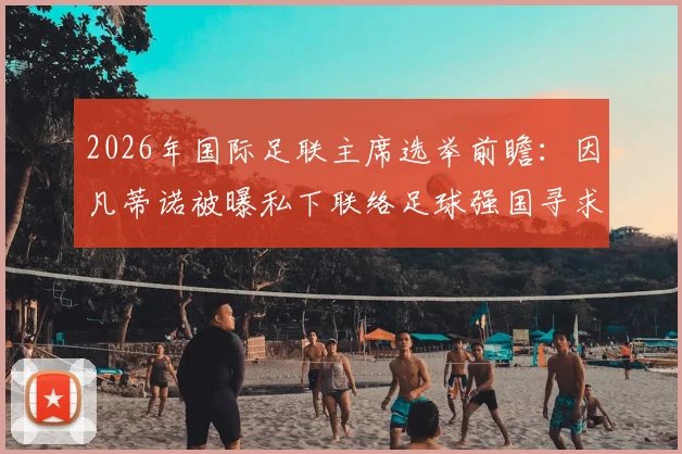 2026年国际足联主席选举前瞻:因凡蒂诺被曝私下联络足球强国寻求连任支持,背后有何考量?