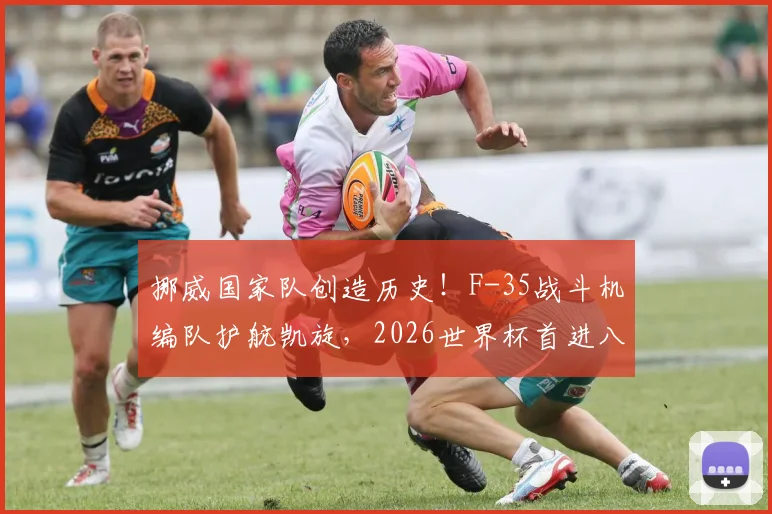 挪威国家队创造历史!F-35战斗机编队护航凯旋,2026世界杯首进八强幕后细节全解析