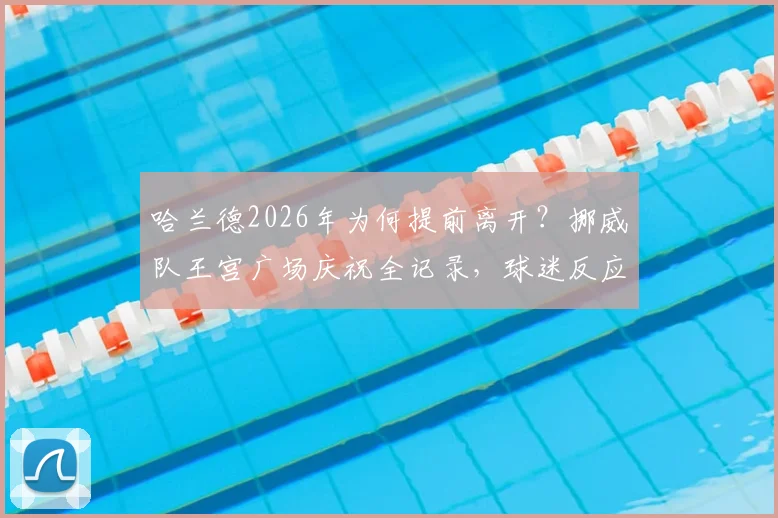 哈兰德2026年为何提前离开?挪威队王宫广场庆祝全记录,球迷反应一览