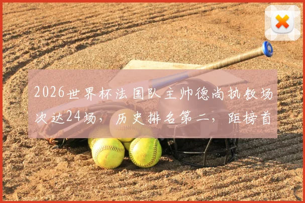 2026世界杯法国队主帅德尚执教场次达24场，历史排名第二，距榜首仅一场之差数据详解