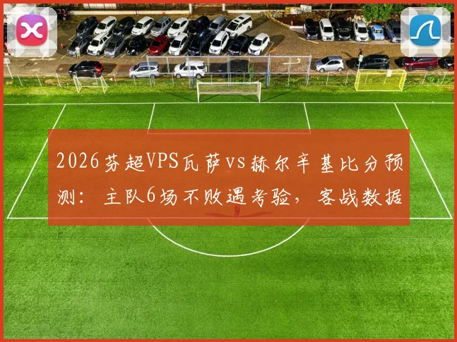 2026芬超VPS瓦萨vs赫尔辛基比分预测：主队6场不败遇考验，客战数据深度解析