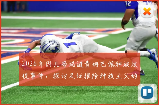 2026年因凡蒂诺谴责姆巴佩种族歧视事件，探讨足坛根除种族主义的具体行动与现状