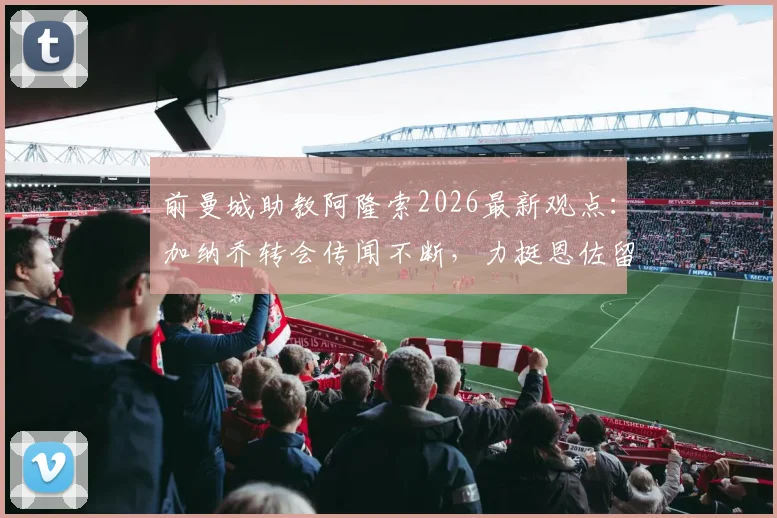 前曼城助教阿隆索2026最新观点:加纳乔转会传闻不断,力挺恩佐留队蓝军,球迷热议未来走向