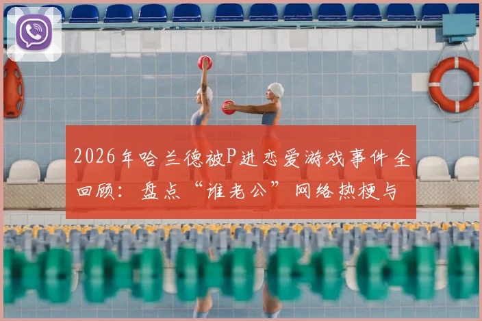 2026年哈兰德被P进恋爱游戏事件全回顾：盘点“谁老公”网络热梗与五大出圈恶搞图
