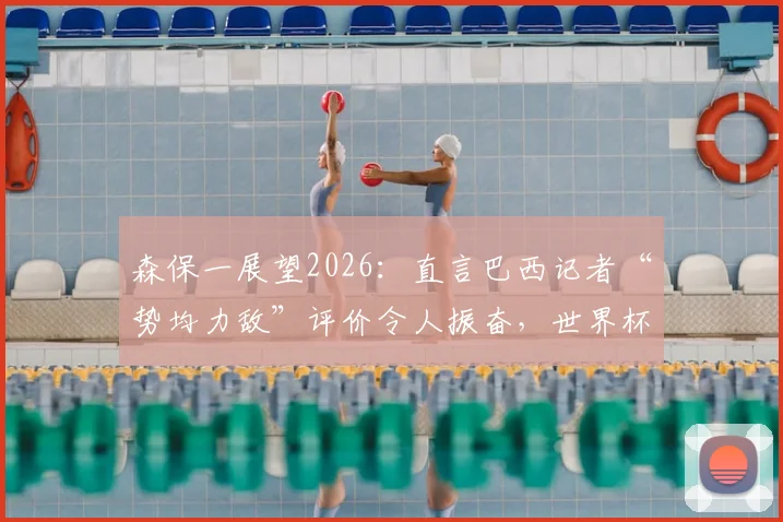 森保一展望2026:直言巴西记者“势均力敌”评价令人振奋,世界杯赛场上一切皆有可能