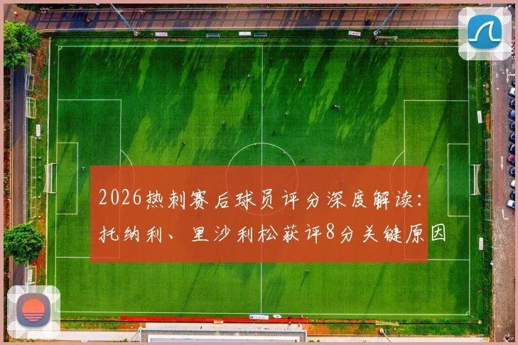 2026热刺赛后球员评分深度解读：托纳利、里沙利松获评8分关键原因，丹索染红仅得1分全解析