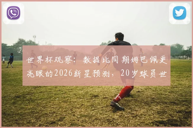 世界杯观察：数据比同期姆巴佩更亮眼的2026新星预测，20岁球员世界杯3球2助攻的成色分析