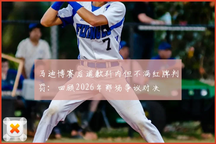 马迪博赛后道歉科内但不满红牌判罚：回顾2026年那场争议对决