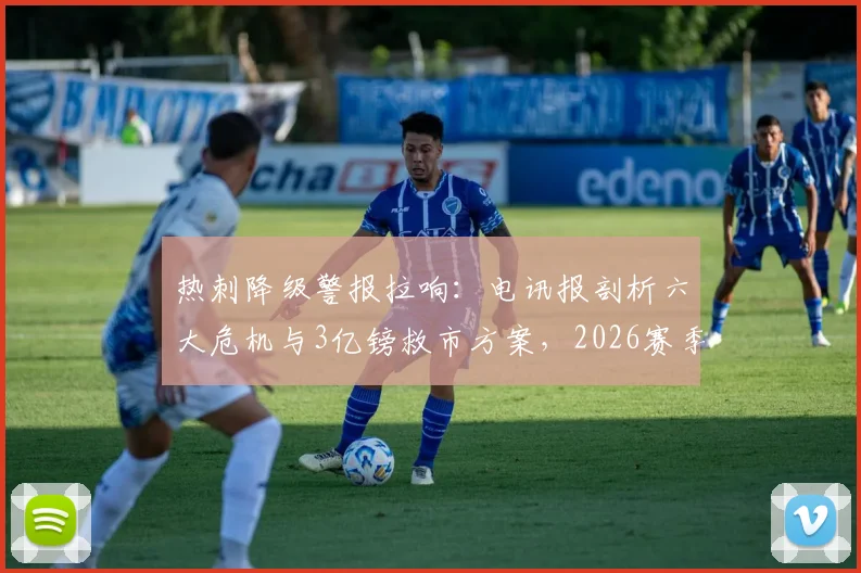 热刺降级警报拉响：电讯报剖析六大危机与3亿镑救市方案，2026赛季前景堪忧