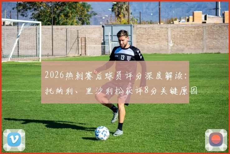 2026热刺赛后球员评分深度解读:托纳利、里沙利松获评8分关键原因,丹索染红仅得1分全解析