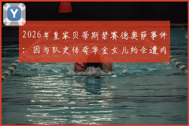 2026年皇家贝蒂斯禁赛德奥萨事件:因与队史传奇华金女儿约会遭内部处罚