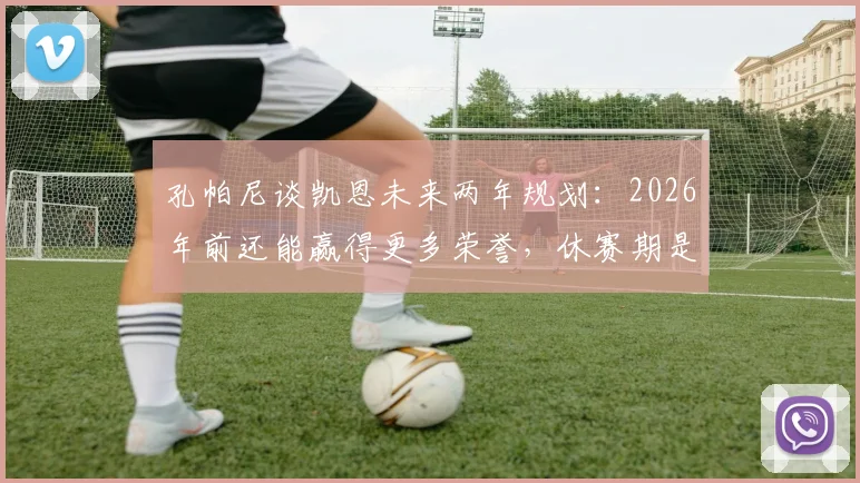 孔帕尼谈凯恩未来两年规划：2026年前还能赢得更多荣誉，休赛期是调整关键