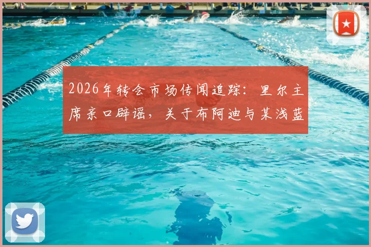 2026年转会市场传闻追踪：里尔主席亲口辟谣，关于布阿迪与某浅蓝色球衣球队的转会协议并不存在