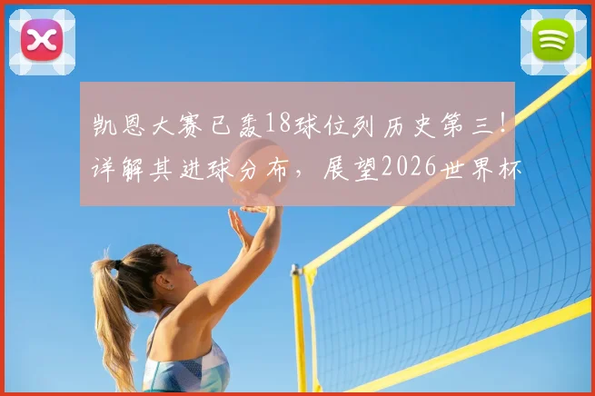 凯恩大赛已轰18球位列历史第三！详解其进球分布，展望2026世界杯能否超越C罗克洛泽
