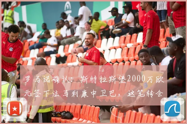 罗马诺确认：斯特拉斯堡2000万欧元签下法马利康中卫巴，这笔转会你看懂了吗？
