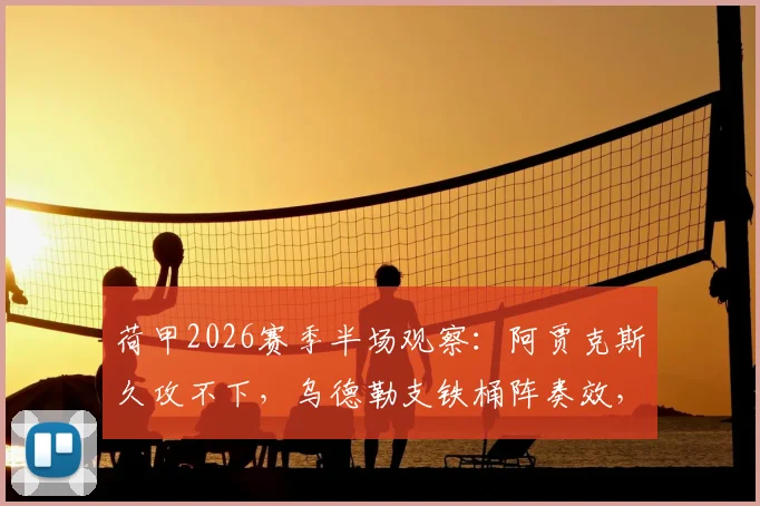 荷甲2026赛季半场观察：阿贾克斯久攻不下，乌德勒支铁桶阵奏效，战术详解与关键数据回顾