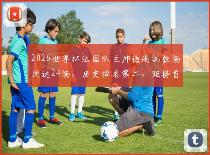2026世界杯法国队主帅德尚执教场次达24场，历史排名第二，距榜首仅一场之差数据详解