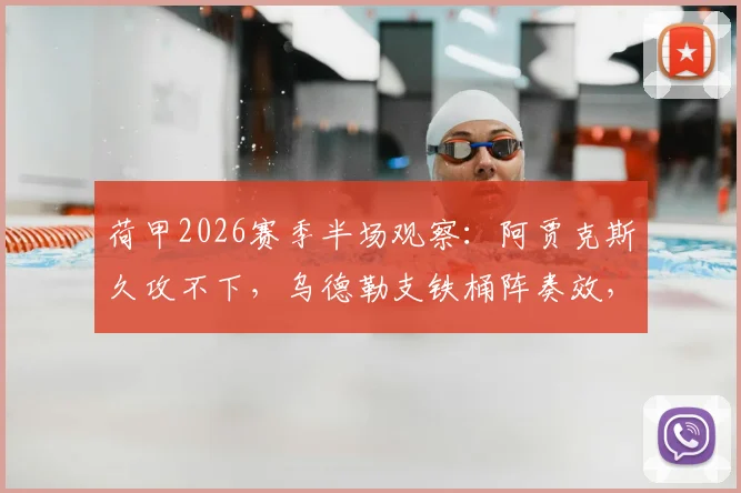 荷甲2026赛季半场观察：阿贾克斯久攻不下，乌德勒支铁桶阵奏效，战术详解与关键数据回顾