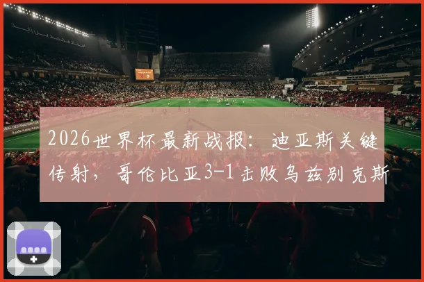 2026世界杯最新战报：迪亚斯关键传射，哥伦比亚3-1击败乌兹别克斯坦取得开门红