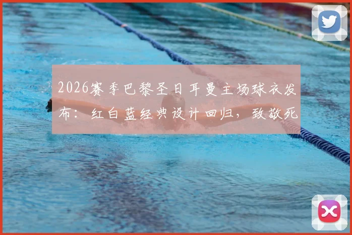 2026赛季巴黎圣日耳曼主场球衣发布：红白蓝经典设计回归，致敬死忠球迷，附发售时间与球衣细节详解