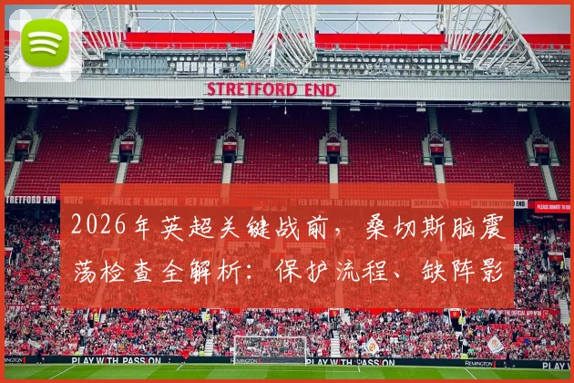 2026年英超关键战前，桑切斯脑震荡检查全解析：保护流程、缺阵影响及利物浦备战情报