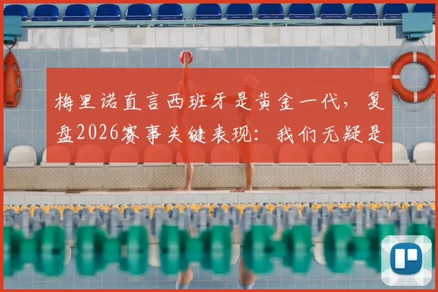 梅里诺直言西班牙是黄金一代，复盘2026赛事关键表现：我们无疑是场上更好的一方
