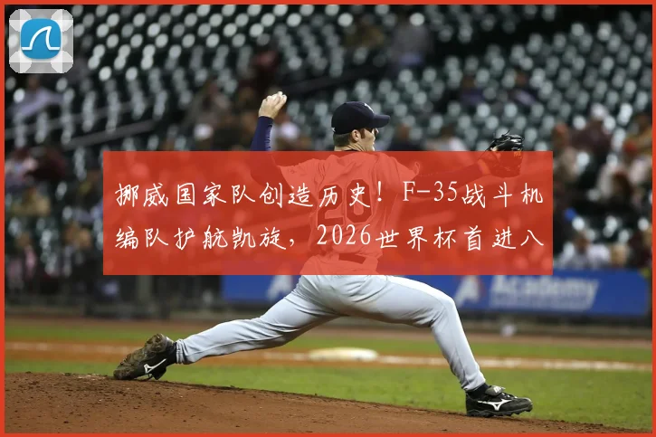 挪威国家队创造历史！F-35战斗机编队护航凯旋，2026世界杯首进八强幕后细节全解析