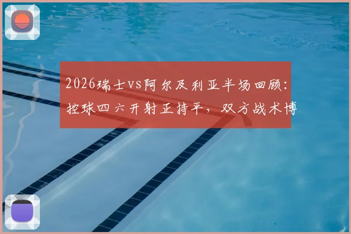 2026瑞士vs阿尔及利亚半场回顾：控球四六开射正持平，双方战术博弈深度解析