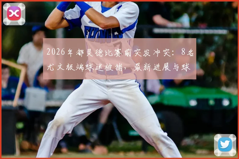 2026年都灵德比赛前突发冲突：8名尤文极端球迷被捕，最新进展与球场安全深度探讨