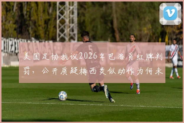 美国足协抗议2026年巴洛贡红牌判罚，公开质疑梅西类似动作为何未受处罚