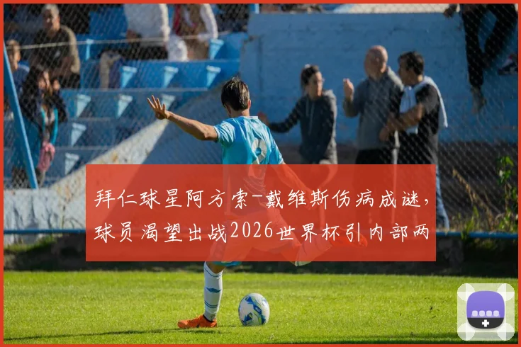 拜仁球星阿方索-戴维斯伤病成谜，球员渴望出战2026世界杯引内部两难抉择，图片报披露最新动态