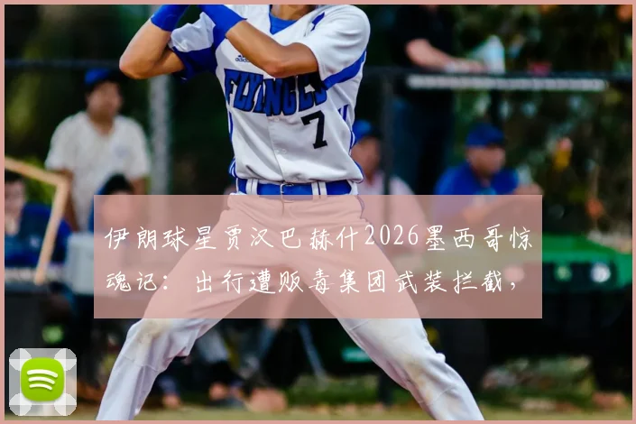 伊朗球星贾汉巴赫什2026墨西哥惊魂记:出行遭贩毒集团武装拦截,球员海外安全引深思