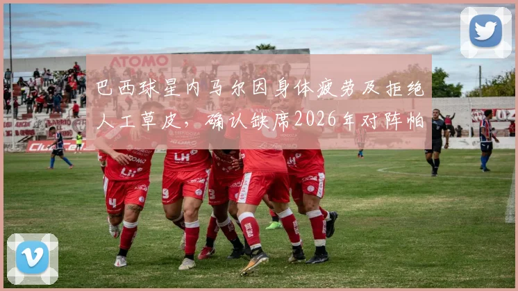 巴西球星内马尔因身体疲劳及拒绝人工草皮，确认缺席2026年对阵帕尔梅拉斯的比赛，完整解读其缺席背后的考量与影响