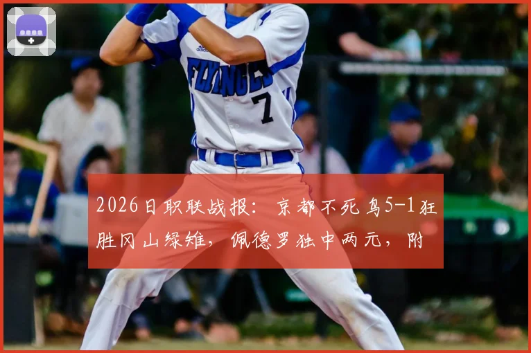 2026日职联战报：京都不死鸟5-1狂胜冈山绿雉，佩德罗独中两元，附比赛精华回看与球队现状解读