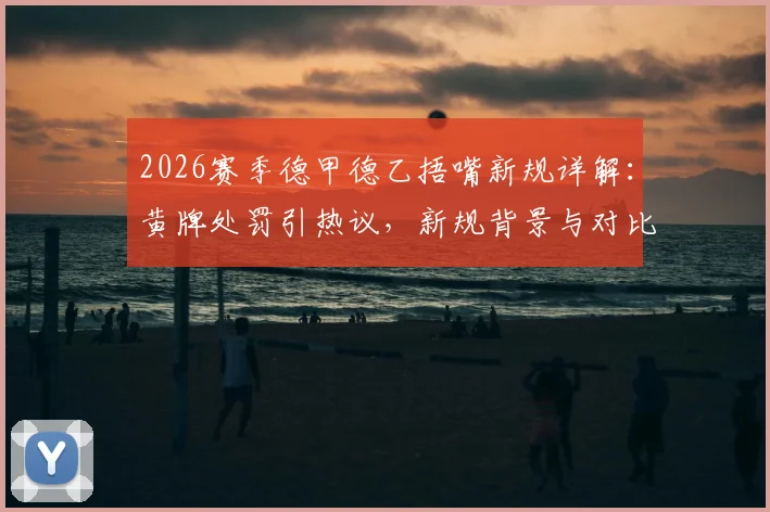2026赛季德甲德乙捂嘴新规详解:黄牌处罚引热议,新规背景与对比全解析
