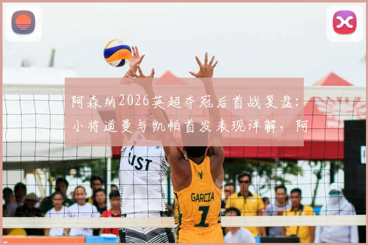 阿森纳2026英超夺冠后首战复盘：小将道曼与凯帕首发表现详解，阿尔特塔新赛季战术初探