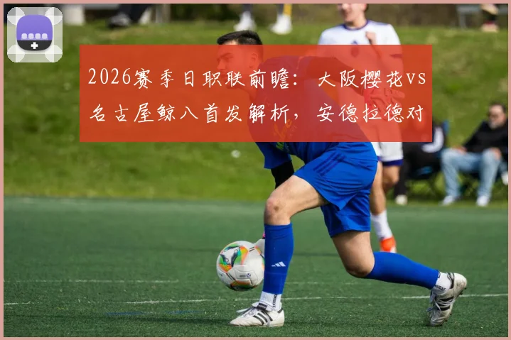 2026赛季日职联前瞻:大阪樱花vs名古屋鲸八首发解析,安德拉德对决山岸祐成看点,香川真司为何替补?