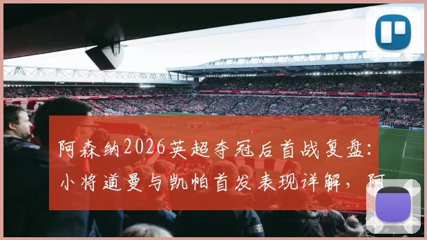 阿森纳2026英超夺冠后首战复盘：小将道曼与凯帕首发表现详解，阿尔特塔新赛季战术初探