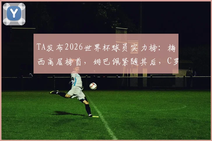 TA发布2026世界杯球员实力榜:梅西高居榜首,姆巴佩紧随其后,C罗排名引发热议