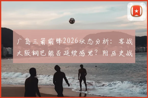 广岛三箭前锋2026状态分析：客战大阪钢巴能否延续感觉？附历史战绩与胜负关键解读
